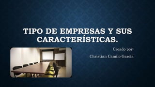 TIPO DE EMPRESAS Y SUS
CARACTERÍSTICAS.
Creado por:
Christian Camilo García
 