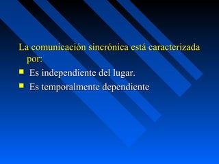 La comunicación sincrónica está caracterizada
  por:
 Es independiente del lugar.
 Es temporalmente dependiente
 