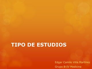 TIPO DE ESTUDIOS 
Edgar Camilo Villa Martínez 
Grupo B-IV Medicina 
 