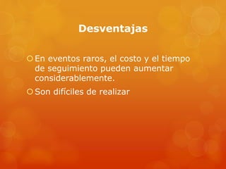 Desventajas 
En eventos raros, el costo y el tiempo 
de seguimiento pueden aumentar 
considerablemente. 
Son difíciles de realizar 
 