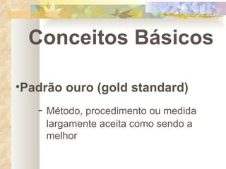 Conceitos Básicos Padrão ouro (gold standard) -  Método, procedimento ou medida    largamente aceita como sendo a    melhor 
