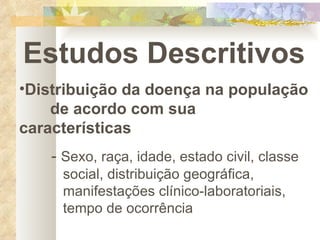 Estudos Descritivos Distribuição da doença na população  de acordo com sua características -  Sexo, raça, idade, estado civil, classe      social, distribuição geográfica,    manifestações clínico-laboratoriais,      tempo de ocorrência 