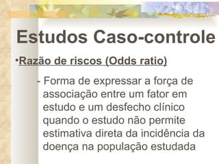 Estudos Caso-controle Razão de riscos (Odds ratio) - Forma de expressar a força de      associação entre um fator em      estudo e um desfecho clínico        quando o estudo não permite        estimativa direta da incidência da      doença na população estudada 