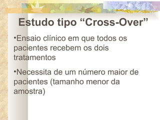 Estudo tipo “Cross-Over” Ensaio clínico em que todos os pacientes recebem os dois tratamentos Necessita de um número maior de pacientes (tamanho menor da amostra) 