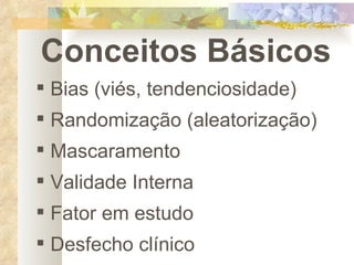 Conceitos Básicos Bias (viés, tendenciosidade) Randomização (aleatorização) Mascaramento Validade Interna Fator em estudo Desfecho clínico 