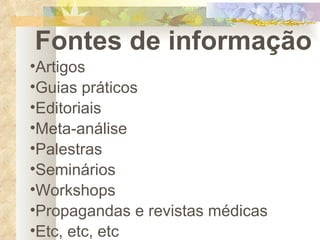 Fontes de informação Artigos Guias práticos Editoriais Meta-análise Palestras Seminários Workshops Propagandas e revistas médicas Etc, etc, etc 