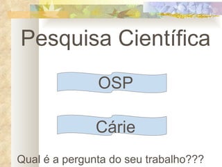 Pesquisa Científica OSP Cárie Qual é a pergunta do seu trabalho??? 