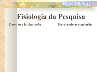 Fisiologia da Pesquisa Desenho e implantação Escrevendo as conclusões 
