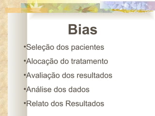 Bias Seleção dos pacientes Alocação do tratamento Avaliação dos resultados Análise dos dados Relato dos Resultados 