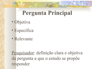 Pergunta Principal Objetiva Específica Relevante Pesquisador : definição clara e objetiva da pergunta a que o estudo se propõe responder 