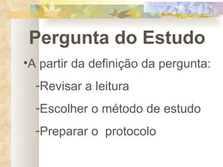 Pergunta do Estudo A partir da definição da pergunta: Revisar a leitura Escolher o método de estudo Preparar o  protocolo 