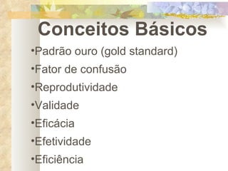 Conceitos Básicos Padrão ouro (gold standard) Fator de confusão Reprodutividade Validade Eficácia Efetividade Eficiência 