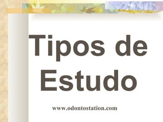 Tipos de Estudo www.odontostation.com 