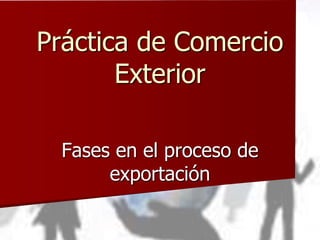 Práctica de Comercio
Exterior
Fases en el proceso de
exportación
 