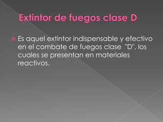    Es aquel extintor indispensable y efectivo
    en el combate de fuegos clase "D", los
    cuales se presentan en materiales
    reactivos.
 