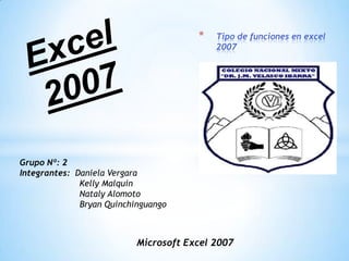 *

Tipo de funciones en excel
2007

Grupo Nº: 2
Integrantes: Daniela Vergara
Kelly Malquin
Nataly Alomoto
Bryan Quinchinguango

Microsoft Excel 2007

 