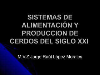 SISTEMAS DE
ALIMENTACIÓN Y
PRODUCCION DE
CERDOS DEL SIGLO XXI
M.V.Z Jorge Raúl López Morales

 