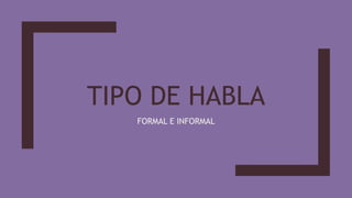 TIPO DE HABLA
FORMAL E INFORMAL
 
