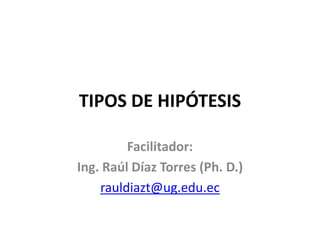 TIPOS DE HIPÓTESIS
Facilitador:
Ing. Raúl Díaz Torres (Ph. D.)
rauldiazt@ug.edu.ec
 