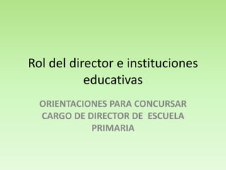 Rol del director e instituciones
educativas
ORIENTACIONES PARA CONCURSAR
CARGO DE DIRECTOR DE ESCUELA
PRIMARIA
 
