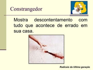 Constrangedor
Mostra descontentamento com
tudo que acontece de errado em
sua casa.
Radicais da Ultima geração
 