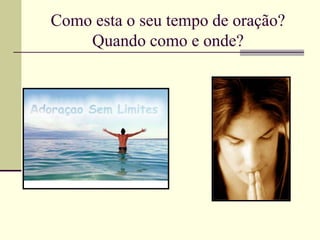Como esta o seu tempo de oração?
Quando como e onde?
 
