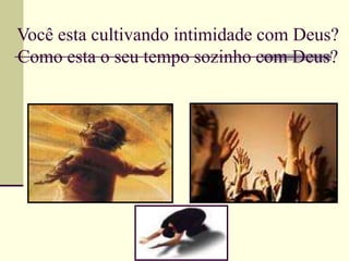 Você esta cultivando intimidade com Deus?
Como esta o seu tempo sozinho com Deus?
 