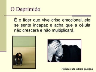 O Deprimido
É o líder que vive crise emocional, ele
se sente incapaz e acha que a célula
não crescerá e não multiplicará.
Radicais da Ultima geração
 