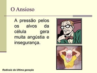 O Ansioso
A pressão pelos
os alvos da
célula gera
muita angústia e
insegurança.
Radicais da Ultima geração
 