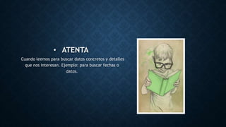 • ATENTA
Cuando leemos para buscar datos concretos y detalles
que nos interesan. Ejemplo: para buscar fechas o
datos.
 