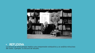 • REFLEXIVA
La lectura es lenta porque implica una comprensión exhaustiva y un análisis minucioso
del texto. Ejemplo: la lectura de estudio.
 