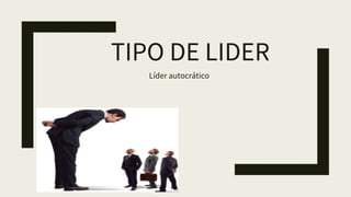 TIPO DE LIDER
Líder autocrático
 