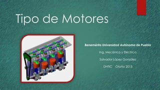 Tipo de Motores
Benemérita Universidad Autónoma de Puebla

Ing. Mecánica y Eléctrica
Salvador López González
DHTIC

Otoño 2013

 