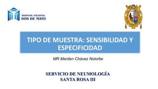 TIPO DE MUESTRA: SENSIBILIDAD Y
ESPECIFICIDAD
MR Marden Chávez Nolorbe
SERVICIO DE NEUMOLOGÍA
SANTA ROSA III
 