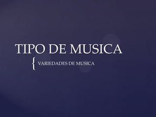 {
TIPO DE MUSICA
VARIEDADES DE MUSICA
 