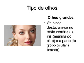 Tipo de olhos
Olhos grandes
• Os olhos
destacam-se no
rosto vendo-se a
íris (menina do
olho) e a parte do
globo ocular (
branco)

 