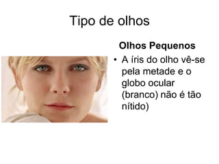 Tipo de olhos
Olhos Pequenos
• A íris do olho vê-se
pela metade e o
globo ocular
(branco) não é tão
nítido)

 