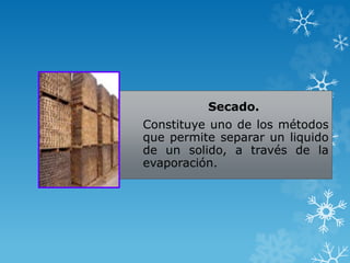 Secado.
Constituye uno de los métodos
que permite separar un liquido
de un solido, a través de la
evaporación.
 