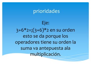 prioridades

            Eje:
3+6*2=¡(3+6)*2 en su orden
   esto se da porque los
operadores tiene su orden la
  suma va antepuesta ala
      multiplicación.
 