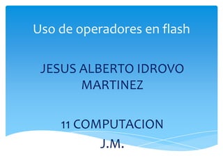 Uso de operadores en flash

 JESUS ALBERTO IDROVO
       MARTINEZ

    11 COMPUTACION
          J.M.
 