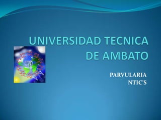 UNIVERSIDAD TECNICA DE AMBATO PARVULARIA  NTIC’S 