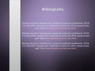 Revista educativa Tiposde.com, equipo de redacción profesional. (2016,
12). Red PAN. Tiposde.com. Obtenido en fecha 04, 2018, desde el sitio
web: https://www.tiposde.com/red_pan.html.
Revista educativa Tiposde.com, equipo de redacción profesional. (2016,
12). Red WAN. Tiposde.com. Obtenido en fecha 04, 2018, desde el sitio
web: https://www.tiposde.com/red_wan.html.
Revista educativa Tiposde.com, equipo de redacción profesional. (2016,
12). Red PAN. Tiposde.com. Obtenido en fecha 04, 2018, desde el sitio
web: https://www.tiposde.com/red_pan.html.
¡
 