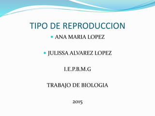 TIPO DE REPRODUCCION
 ANA MARIA LOPEZ
 JULISSA ALVAREZ LOPEZ
I.E.P.B.M.G
TRABAJO DE BIOLOGIA
2015
 