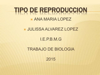 TIPO DE REPRODUCCION
 ANA MARIA LOPEZ
 JULISSA ALVAREZ LOPEZ
I.E.P.B.M.G
TRABAJO DE BIOLOGIA
2015
 