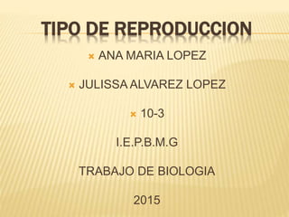 TIPO DE REPRODUCCION
 ANA MARIA LOPEZ
 JULISSA ALVAREZ LOPEZ
 10-3
I.E.P.B.M.G
TRABAJO DE BIOLOGIA
2015
 