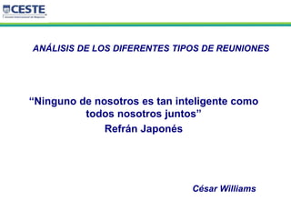 1
ANÁLISIS DE LOS DIFERENTES TIPOS DE REUNIONES
“Ninguno de nosotros es tan inteligente como
todos nosotros juntos”
Refrán Japonés
César Williams
 