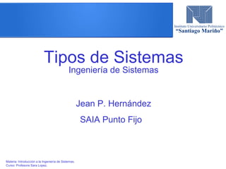 Tipos de Sistemas
Ingeniería de Sistemas
Jean P. Hernández
SAIA Punto Fijo
Materia: Introducción a la Ingeniería de Sistemas.
Curso: Profesora Sara Lopez.
 