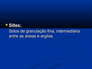  Siltes:Siltes:
Solos de granulação fina, intermediáriaSolos de granulação fina, intermediária
entre as areias e argilas.entre as areias e argilas.
 