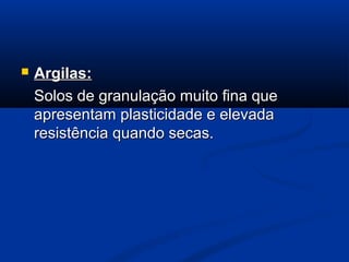  Argilas:Argilas:
Solos de granulação muito fina queSolos de granulação muito fina que
apresentam plasticidade e elevadaapresentam plasticidade e elevada
resistência quando secas.resistência quando secas.
 