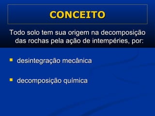 CONCEITOCONCEITO
Todo solo tem sua origem na decomposiçãoTodo solo tem sua origem na decomposição
das rochas pela ação de intempéries, por:das rochas pela ação de intempéries, por:
 desintegração mecânicadesintegração mecânica
 decomposição químicadecomposição química
 